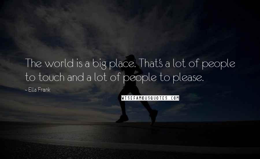 Ella Frank Quotes: The world is a big place. That's a lot of people to touch and a lot of people to please.