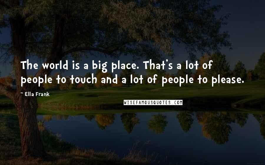 Ella Frank Quotes: The world is a big place. That's a lot of people to touch and a lot of people to please.