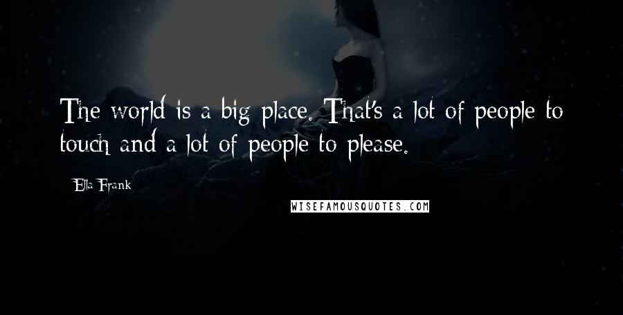 Ella Frank Quotes: The world is a big place. That's a lot of people to touch and a lot of people to please.