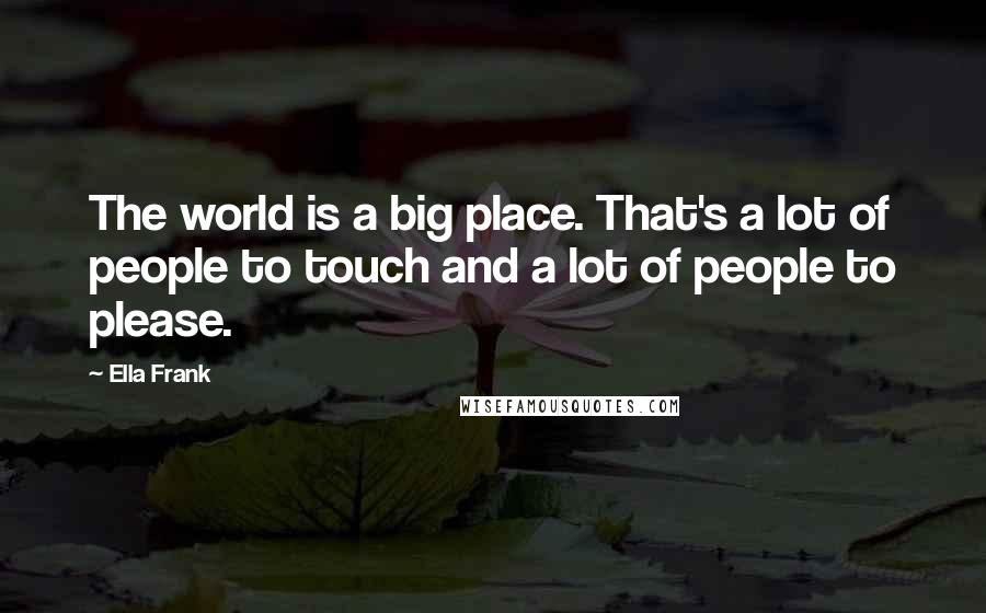 Ella Frank Quotes: The world is a big place. That's a lot of people to touch and a lot of people to please.