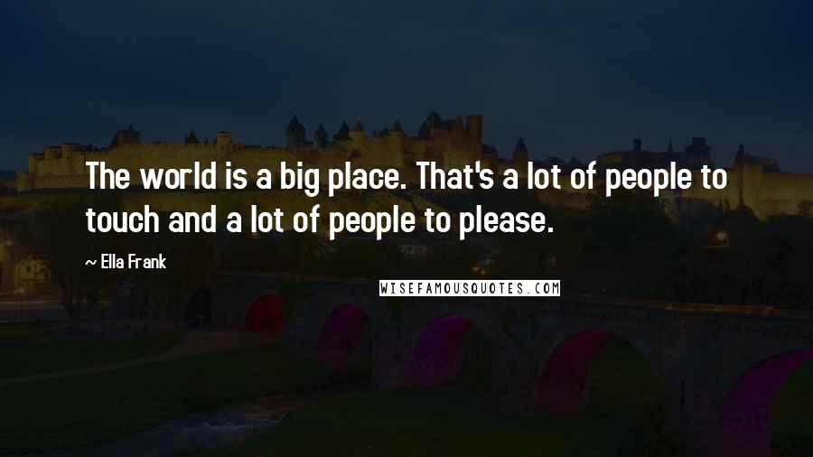 Ella Frank Quotes: The world is a big place. That's a lot of people to touch and a lot of people to please.