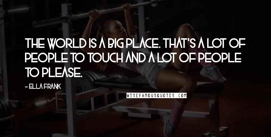 Ella Frank Quotes: The world is a big place. That's a lot of people to touch and a lot of people to please.