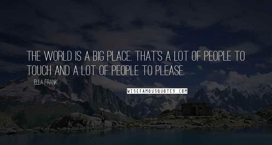 Ella Frank Quotes: The world is a big place. That's a lot of people to touch and a lot of people to please.