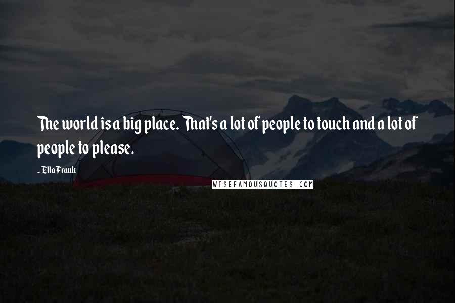 Ella Frank Quotes: The world is a big place. That's a lot of people to touch and a lot of people to please.