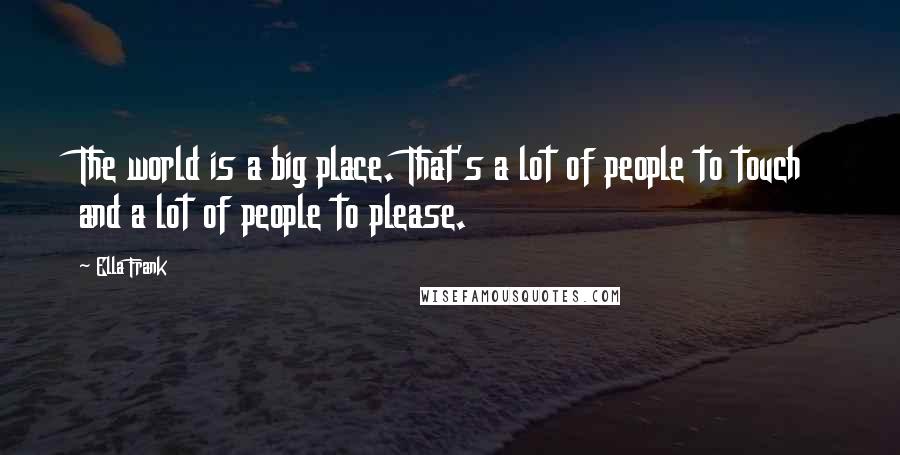 Ella Frank Quotes: The world is a big place. That's a lot of people to touch and a lot of people to please.