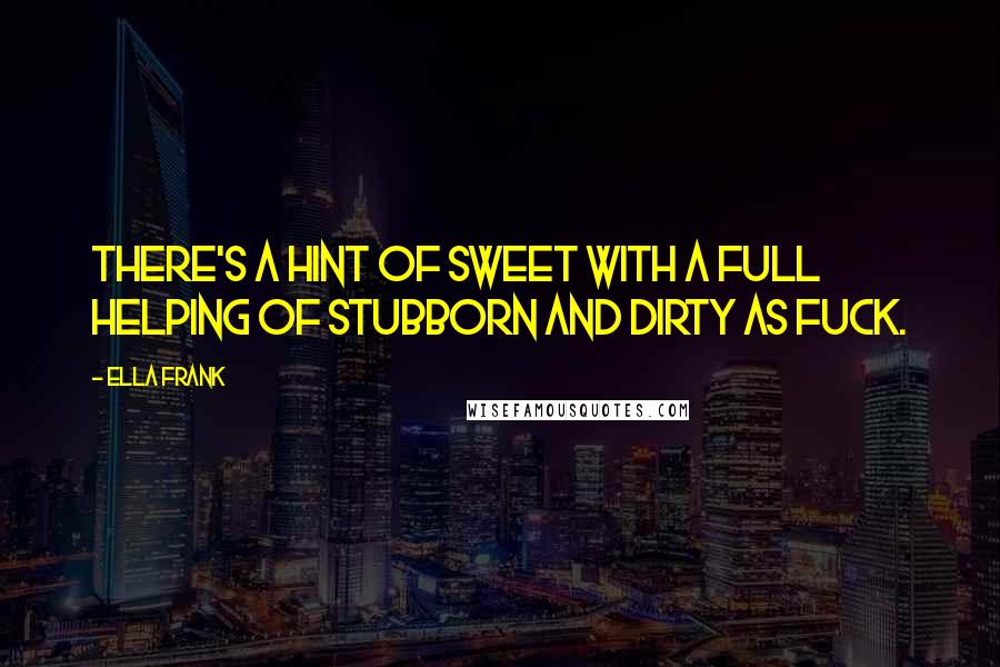 Ella Frank Quotes: There's a hint of sweet with a full helping of stubborn and dirty as fuck.