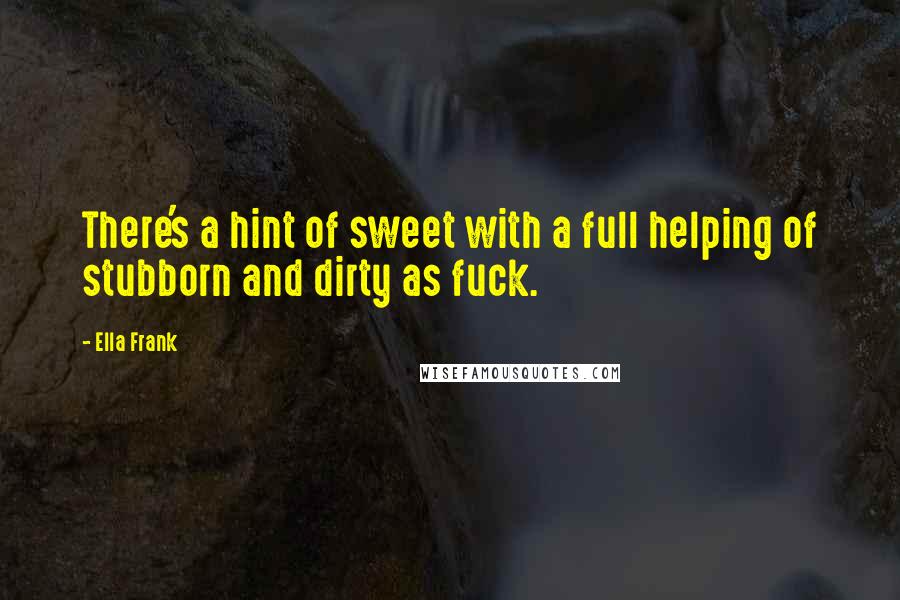 Ella Frank Quotes: There's a hint of sweet with a full helping of stubborn and dirty as fuck.