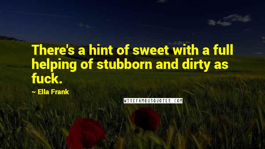 Ella Frank Quotes: There's a hint of sweet with a full helping of stubborn and dirty as fuck.