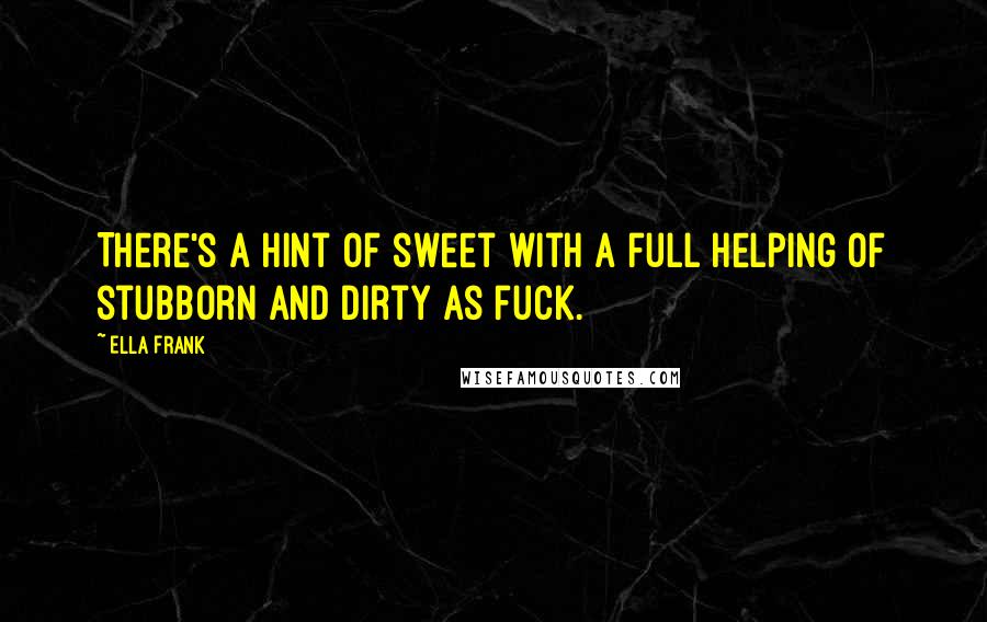 Ella Frank Quotes: There's a hint of sweet with a full helping of stubborn and dirty as fuck.