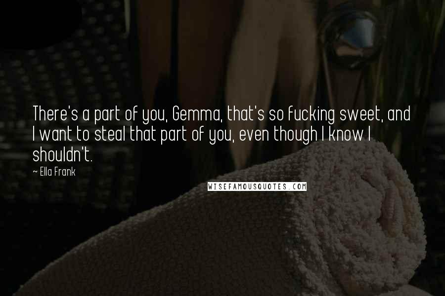 Ella Frank Quotes: There's a part of you, Gemma, that's so fucking sweet, and I want to steal that part of you, even though I know I shouldn't.