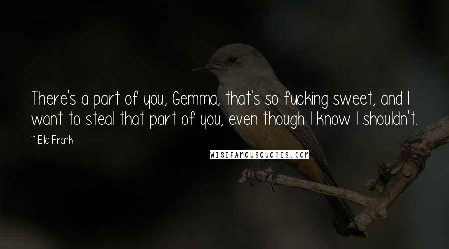 Ella Frank Quotes: There's a part of you, Gemma, that's so fucking sweet, and I want to steal that part of you, even though I know I shouldn't.