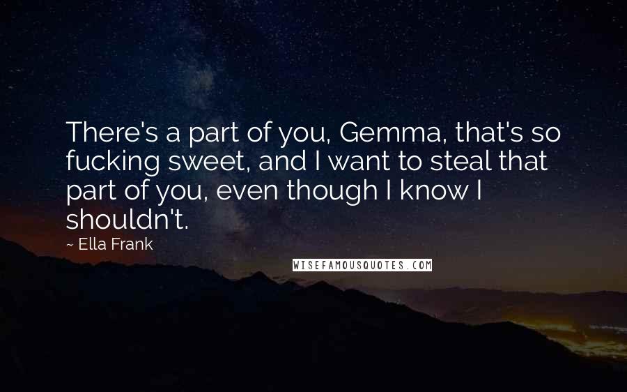 Ella Frank Quotes: There's a part of you, Gemma, that's so fucking sweet, and I want to steal that part of you, even though I know I shouldn't.