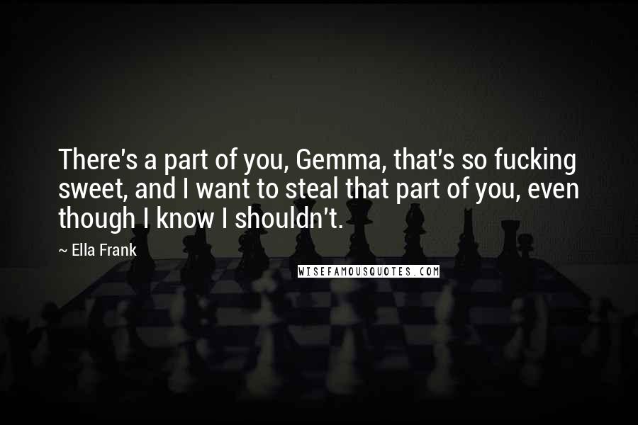 Ella Frank Quotes: There's a part of you, Gemma, that's so fucking sweet, and I want to steal that part of you, even though I know I shouldn't.