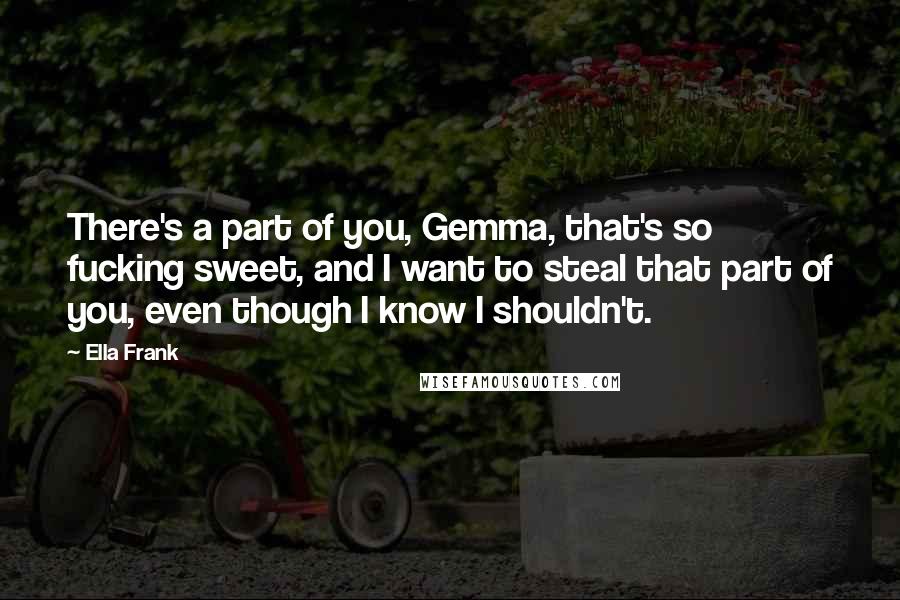 Ella Frank Quotes: There's a part of you, Gemma, that's so fucking sweet, and I want to steal that part of you, even though I know I shouldn't.