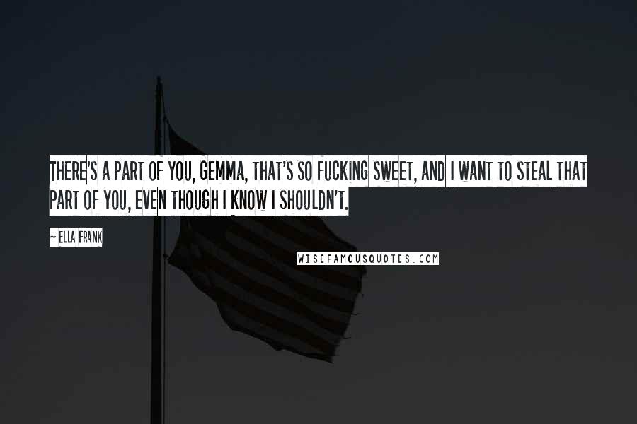 Ella Frank Quotes: There's a part of you, Gemma, that's so fucking sweet, and I want to steal that part of you, even though I know I shouldn't.