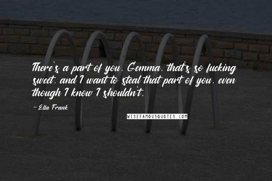 Ella Frank Quotes: There's a part of you, Gemma, that's so fucking sweet, and I want to steal that part of you, even though I know I shouldn't.