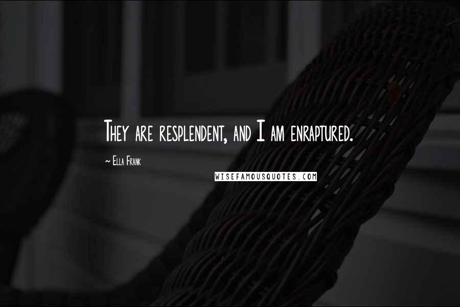 Ella Frank Quotes: They are resplendent, and I am enraptured.