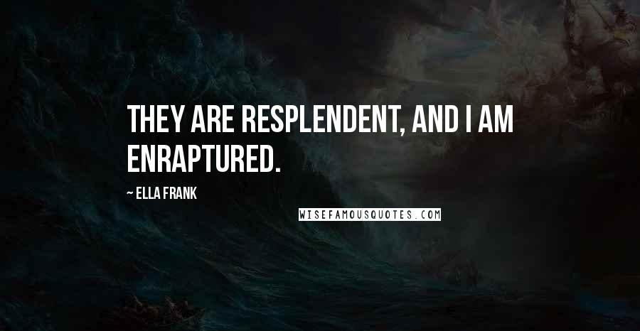 Ella Frank Quotes: They are resplendent, and I am enraptured.