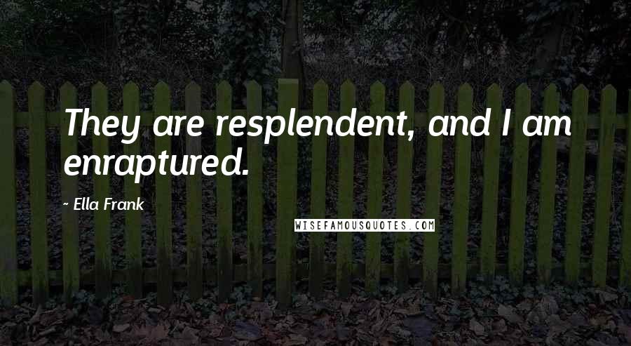 Ella Frank Quotes: They are resplendent, and I am enraptured.