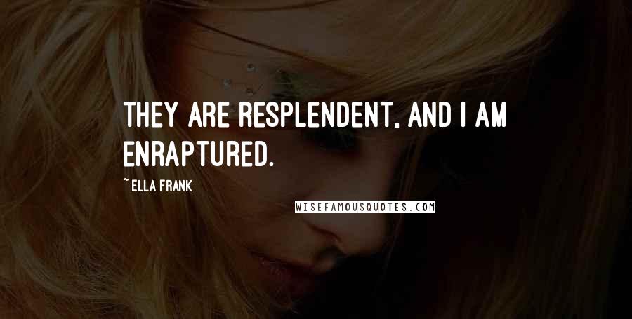 Ella Frank Quotes: They are resplendent, and I am enraptured.