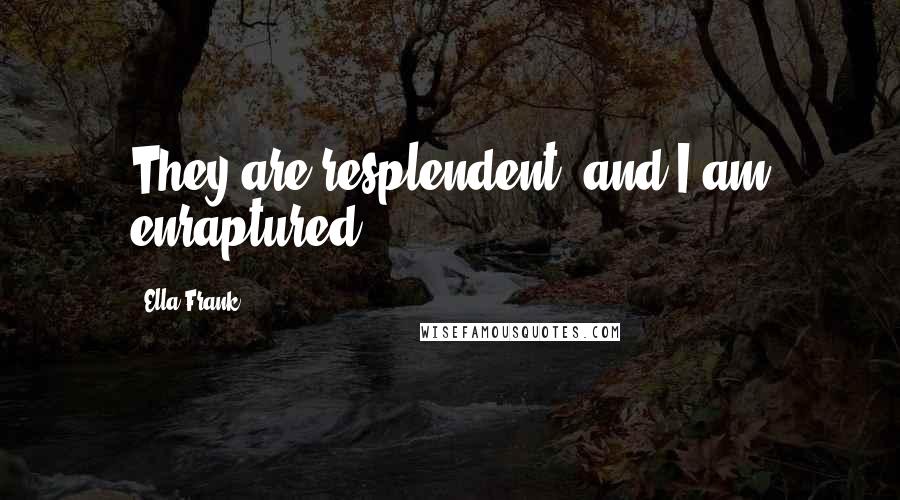 Ella Frank Quotes: They are resplendent, and I am enraptured.