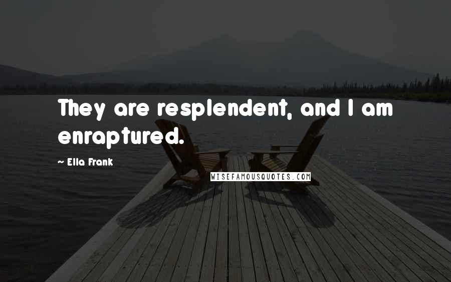 Ella Frank Quotes: They are resplendent, and I am enraptured.