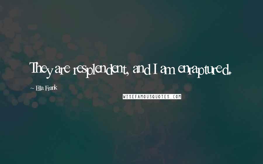 Ella Frank Quotes: They are resplendent, and I am enraptured.