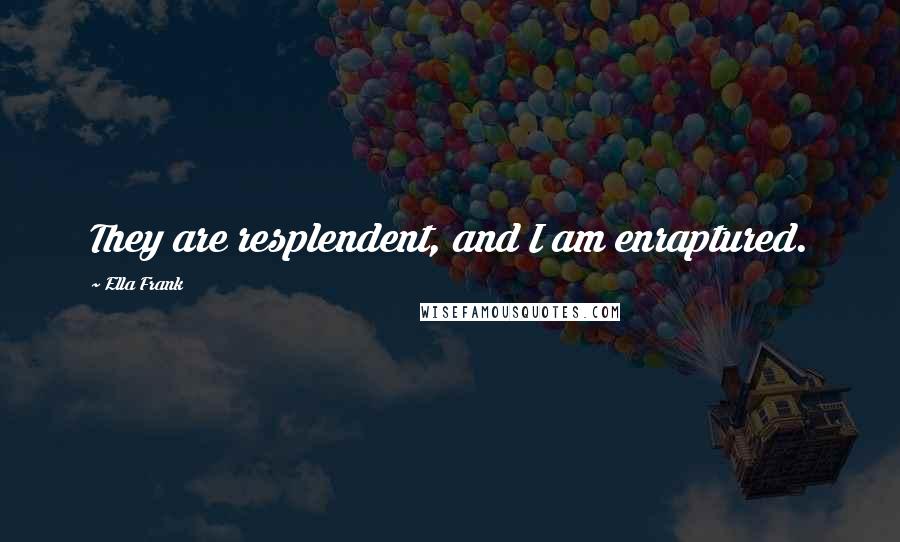 Ella Frank Quotes: They are resplendent, and I am enraptured.