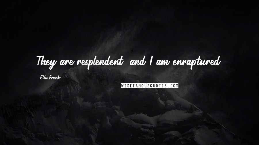 Ella Frank Quotes: They are resplendent, and I am enraptured.