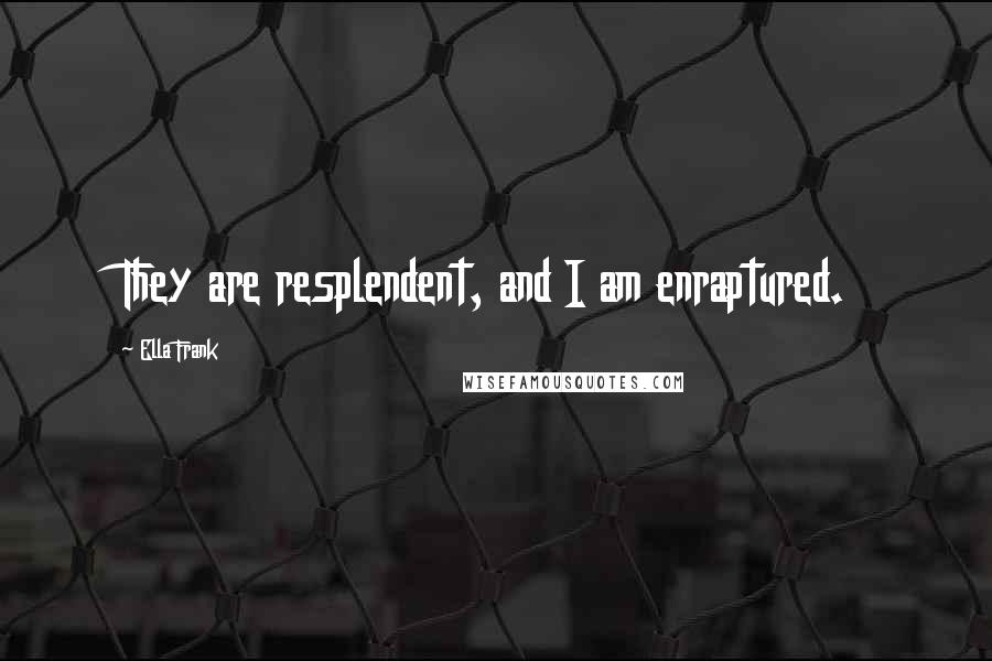 Ella Frank Quotes: They are resplendent, and I am enraptured.