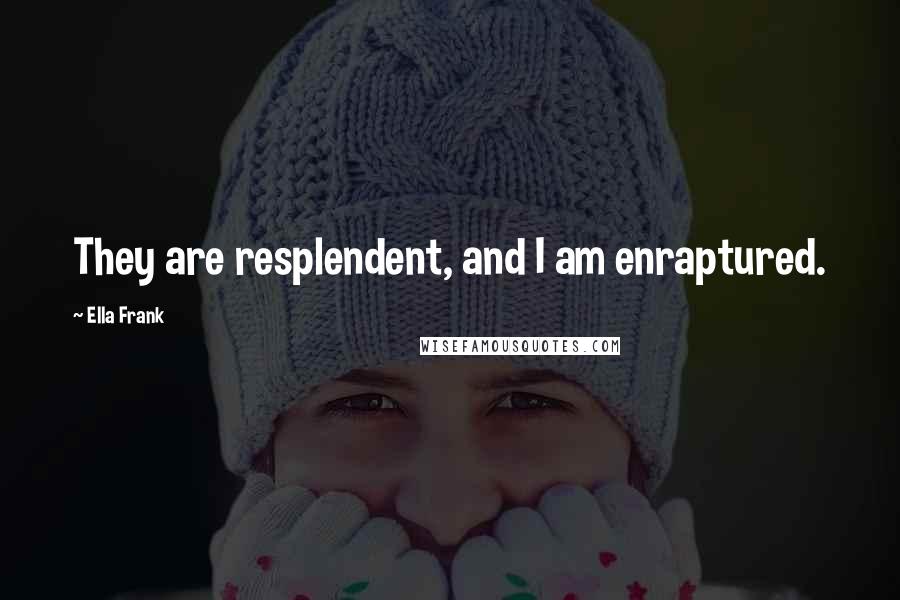 Ella Frank Quotes: They are resplendent, and I am enraptured.