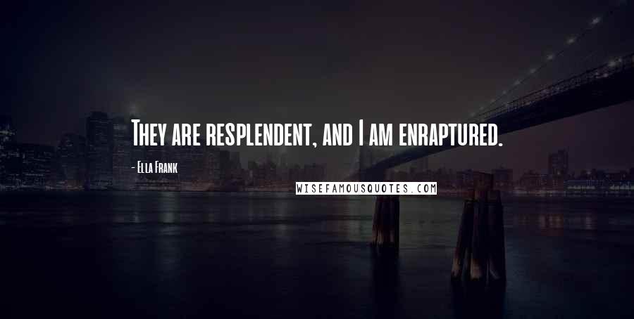 Ella Frank Quotes: They are resplendent, and I am enraptured.