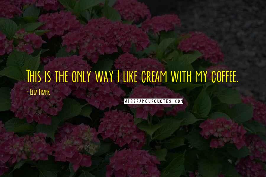 Ella Frank Quotes: This is the only way I like cream with my coffee.