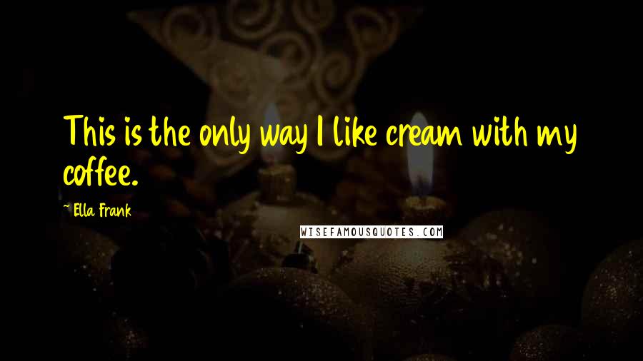 Ella Frank Quotes: This is the only way I like cream with my coffee.