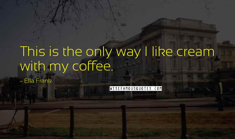 Ella Frank Quotes: This is the only way I like cream with my coffee.