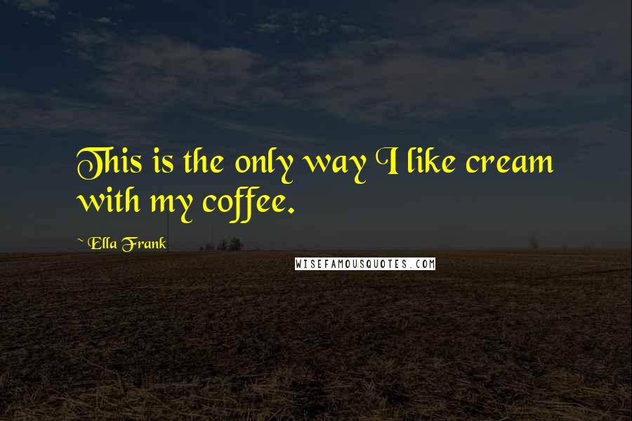 Ella Frank Quotes: This is the only way I like cream with my coffee.