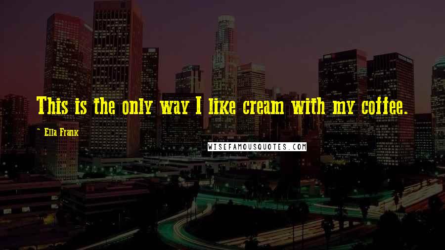 Ella Frank Quotes: This is the only way I like cream with my coffee.