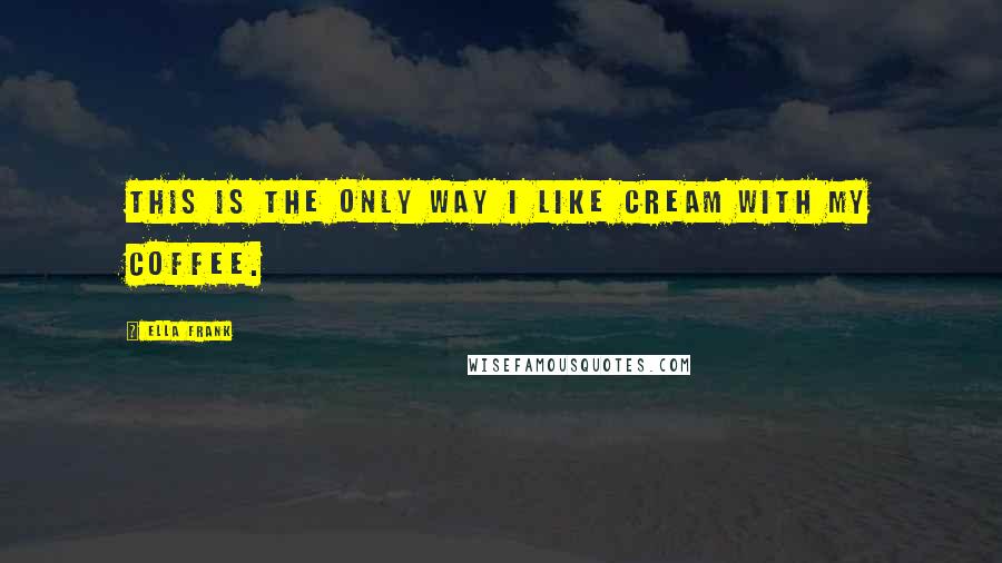 Ella Frank Quotes: This is the only way I like cream with my coffee.