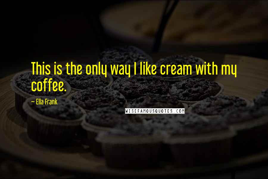 Ella Frank Quotes: This is the only way I like cream with my coffee.