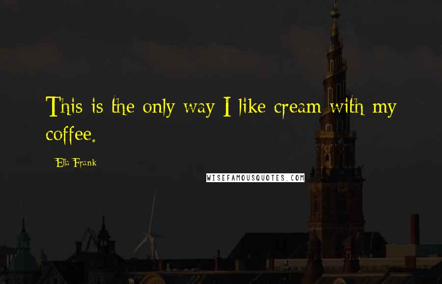 Ella Frank Quotes: This is the only way I like cream with my coffee.