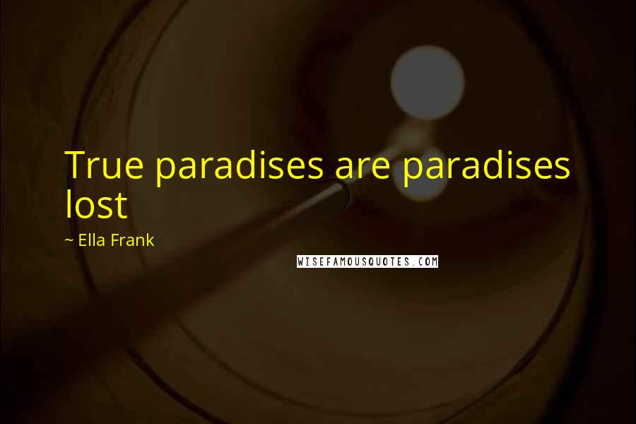 Ella Frank Quotes: True paradises are paradises lost