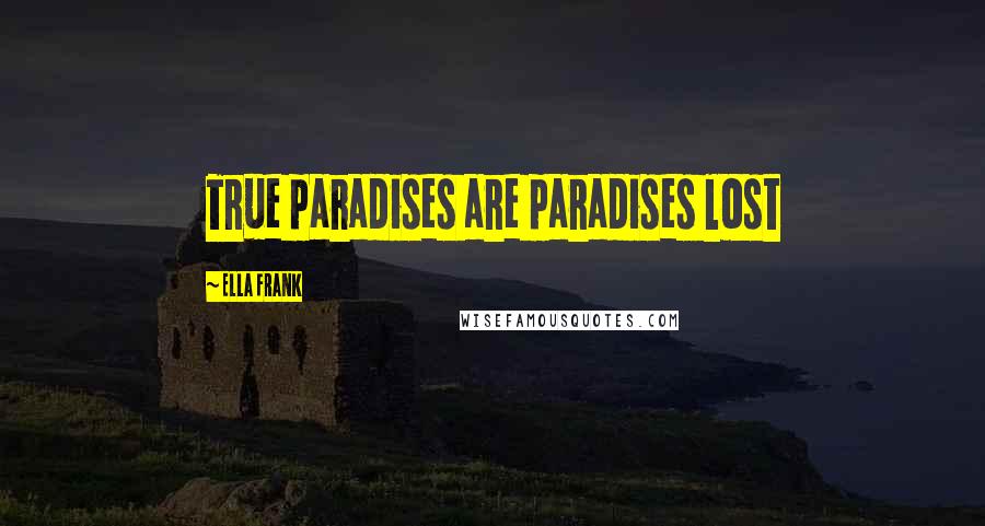 Ella Frank Quotes: True paradises are paradises lost