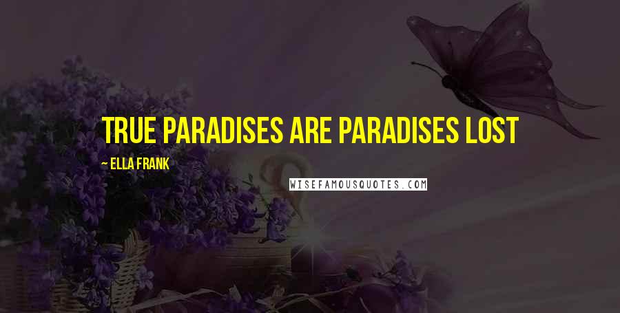 Ella Frank Quotes: True paradises are paradises lost