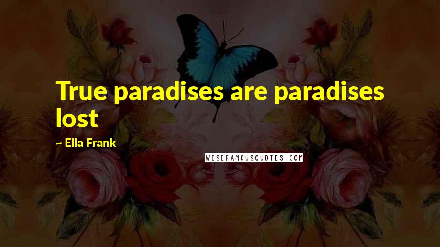 Ella Frank Quotes: True paradises are paradises lost