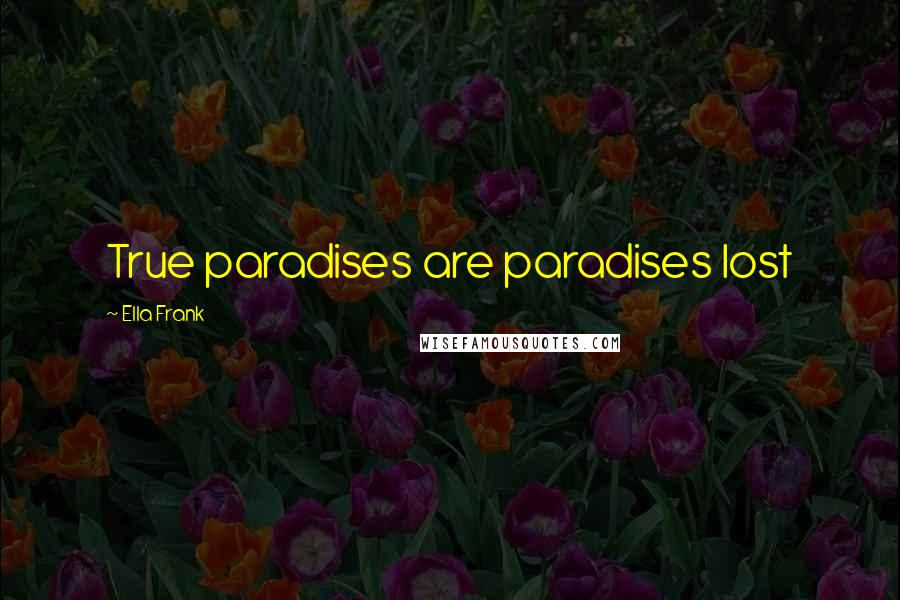 Ella Frank Quotes: True paradises are paradises lost