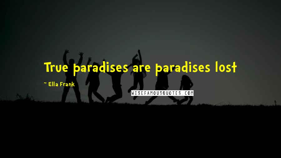 Ella Frank Quotes: True paradises are paradises lost