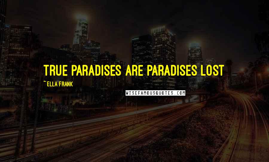 Ella Frank Quotes: True paradises are paradises lost