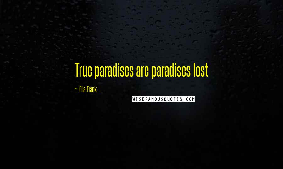 Ella Frank Quotes: True paradises are paradises lost