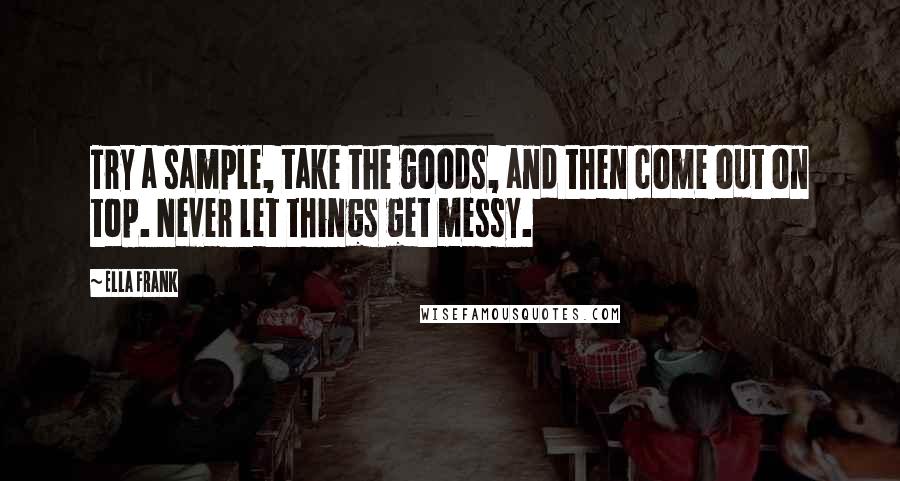 Ella Frank Quotes: Try a sample, take the goods, and then come out on top. Never let things get messy.