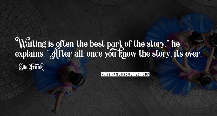 Ella Frank Quotes: Waiting is often the best part of the story," he explains. "After all, once you know the story, its over.